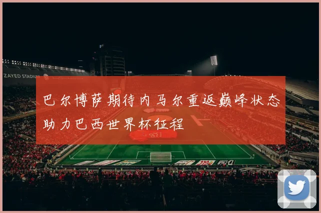 巴尔博萨期待内马尔重返巅峰状态助力巴西世界杯征程