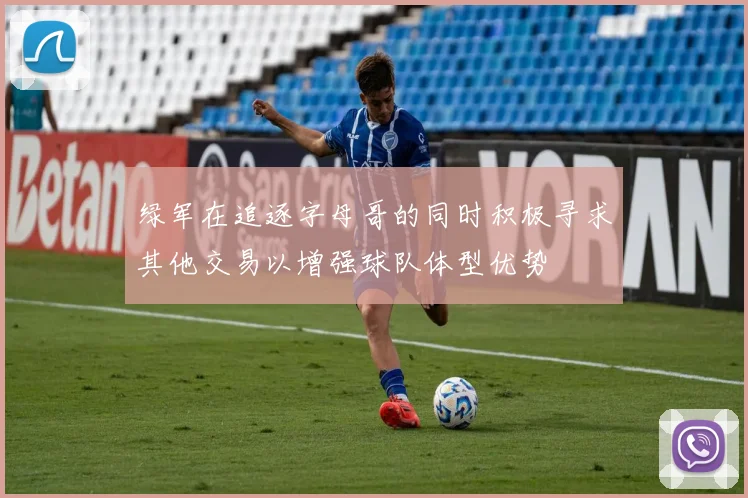 绿军在追逐字母哥的同时积极寻求其他交易以增强球队体型优势