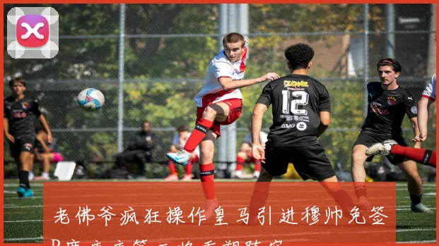 老佛爷疯狂操作皇马引进穆帅免签B席库库等三将重塑阵容