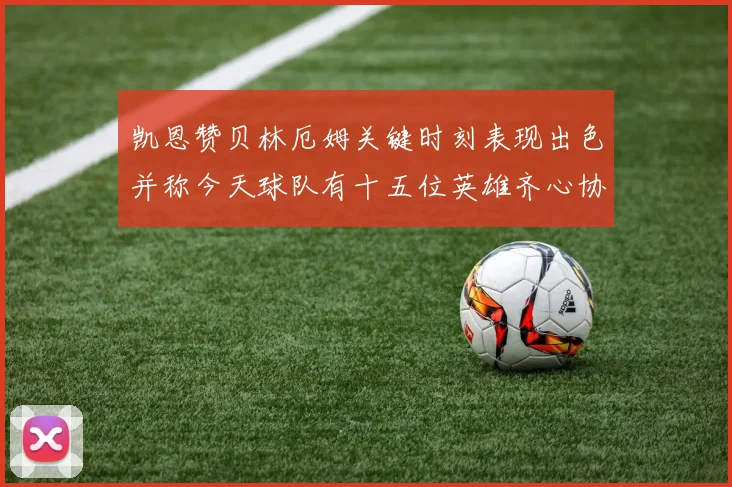 凯恩赞贝林厄姆关键时刻表现出色并称今天球队有十五位英雄齐心协力