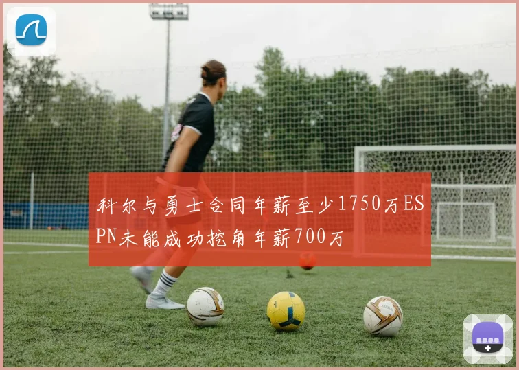科尔与勇士合同年薪至少1750万ESPN未能成功挖角年薪700万