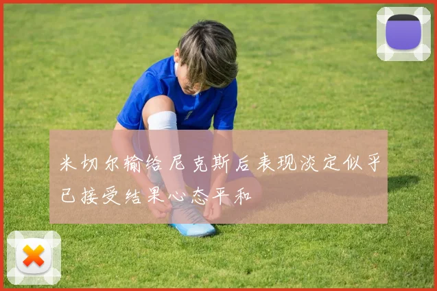 米切尔输给尼克斯后表现淡定似乎已接受结果心态平和