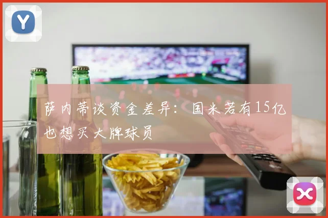 萨内蒂谈资金差异：国米若有15亿也想买大牌球员