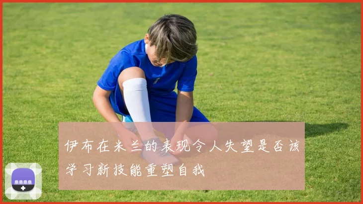 伊布在米兰的表现令人失望是否该学习新技能重塑自我