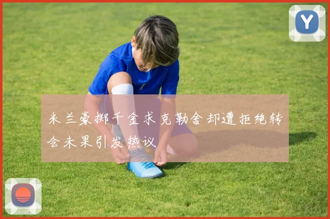 米兰豪掷千金求克勒舍却遭拒绝转会未果引发热议