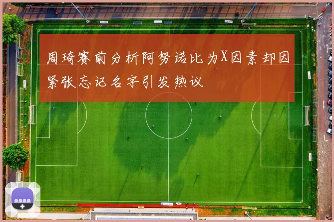周琦赛前分析阿努诺比为X因素却因紧张忘记名字引发热议