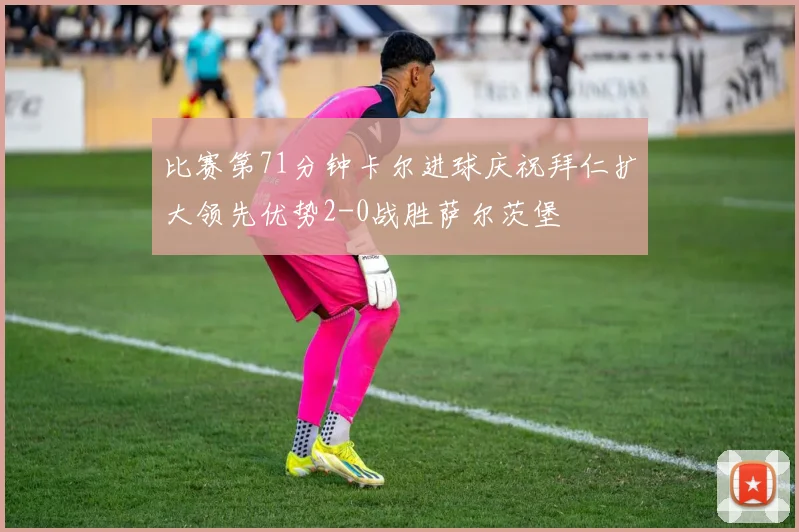 比赛第71分钟卡尔进球庆祝拜仁扩大领先优势2-0战胜萨尔茨堡