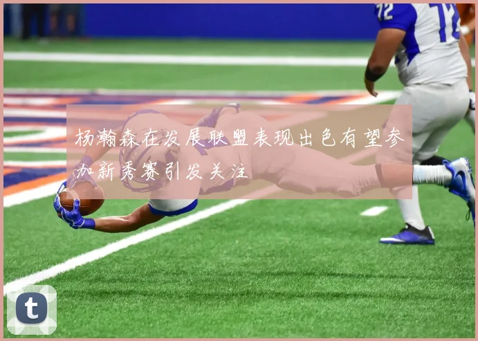 杨瀚森在发展联盟表现出色有望参加新秀赛引发关注