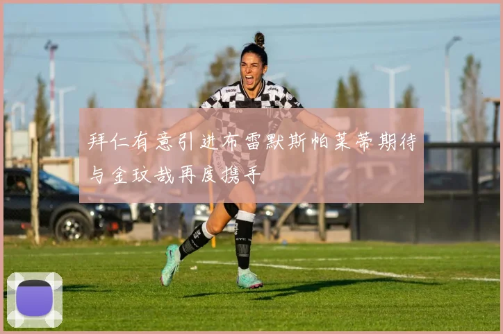 拜仁有意引进布雷默斯帕莱蒂期待与金玟哉再度携手