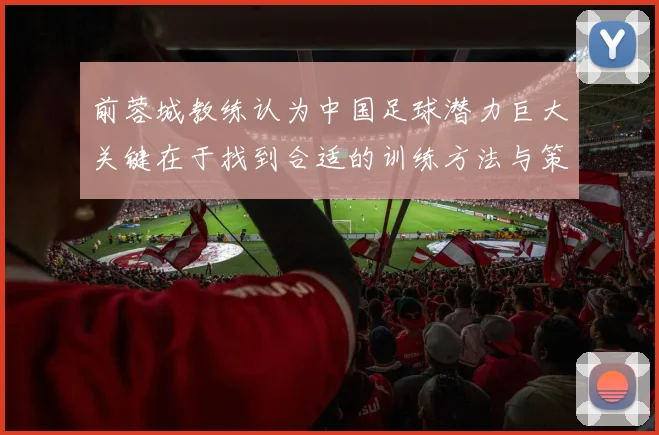前蓉城教练认为中国足球潜力巨大关键在于找到合适的训练方法与策略