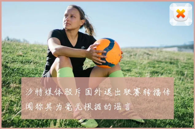 沙特媒体驳斥国外退出联赛转播传闻称其为毫无根据的谣言