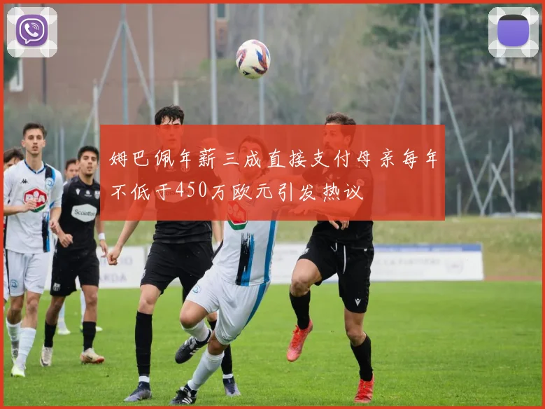 姆巴佩年薪三成直接支付母亲每年不低于450万欧元引发热议