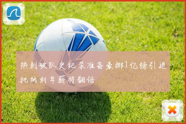 热刺破队史纪录准备豪掷1亿镑引进托纳利年薪将翻倍