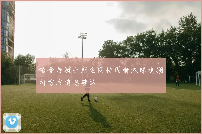 哈登与骑士新合同传闻渐浓球迷期待官方消息确认