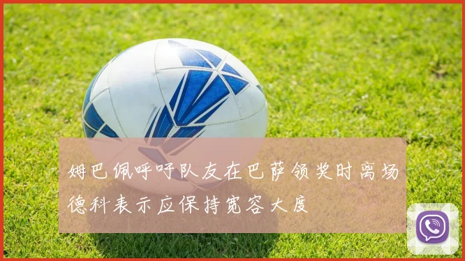 姆巴佩呼吁队友在巴萨领奖时离场德科表示应保持宽容大度