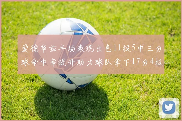 爱德华兹半场表现出色11投5中三分球命中率提升助力球队拿下17分4板1助