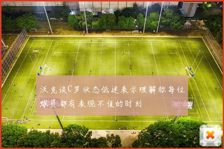 沃克谈C罗状态低迷表示理解称每位球员都有表现不佳的时刻