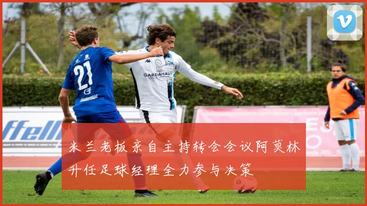 米兰老板亲自主持转会会议阿莫林升任足球经理全力参与决策