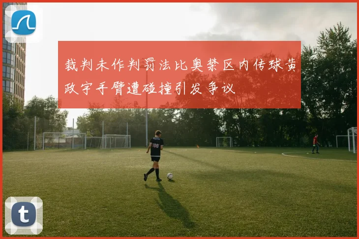 裁判未作判罚法比奥禁区内传球黄政宇手臂遭碰撞引发争议