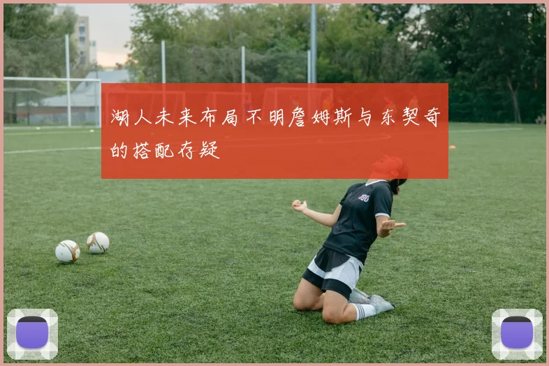 湖人未来布局不明詹姆斯与东契奇的搭配存疑
