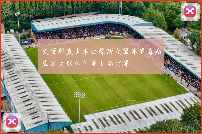 史密斯直言本西蒙斯是篮球界毒瘤应该为球队付费上场打球