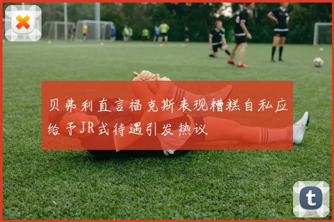贝弗利直言福克斯表现糟糕自私应给予JR式待遇引发热议