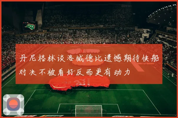 丹尼格林谈洛城德比遗憾期待快船对决不被看好反而更有动力