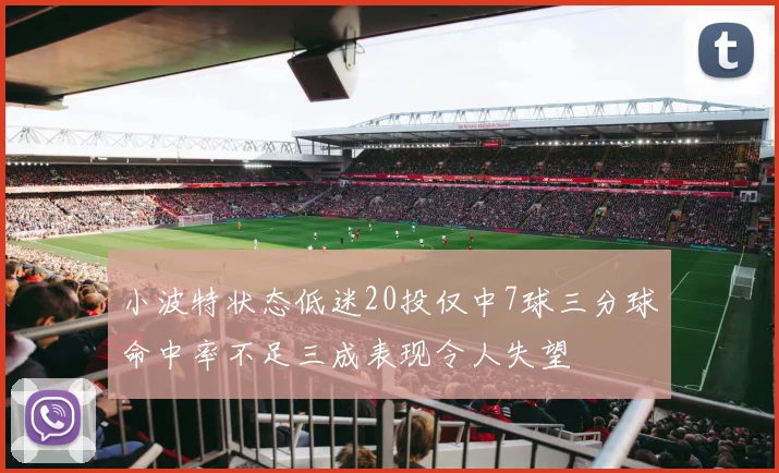 小波特状态低迷20投仅中7球三分球命中率不足三成表现令人失望