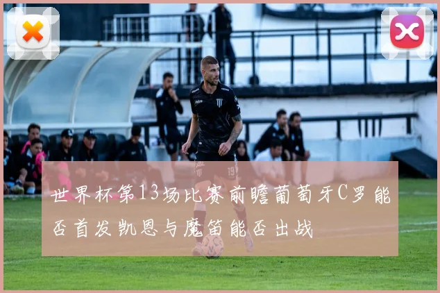 世界杯第13场比赛前瞻葡萄牙C罗能否首发凯恩与魔笛能否出战