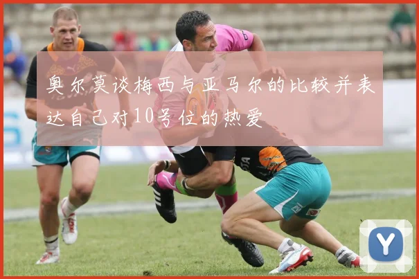 奥尔莫谈梅西与亚马尔的比较并表达自己对10号位的热爱