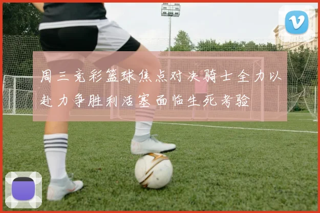 周三竞彩篮球焦点对决骑士全力以赴力争胜利活塞面临生死考验
