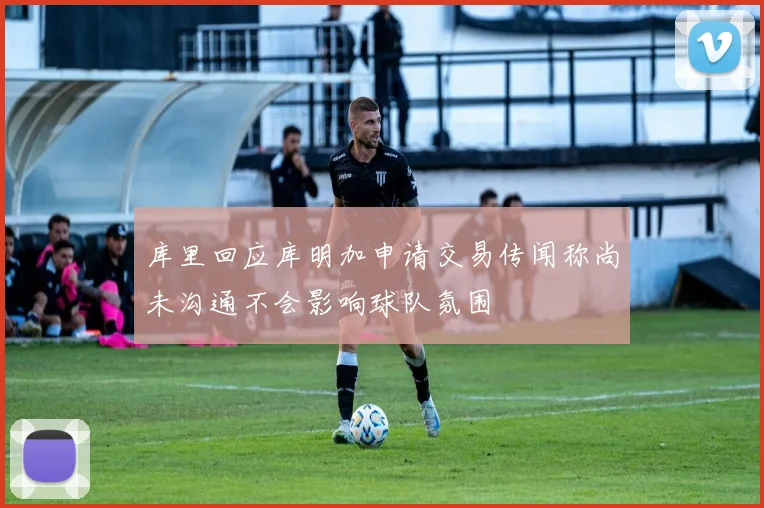 库里回应库明加申请交易传闻称尚未沟通不会影响球队氛围