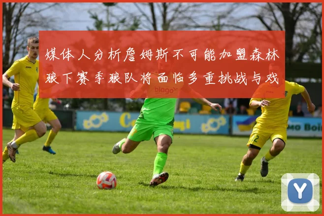 媒体人分析詹姆斯不可能加盟森林狼下赛季狼队将面临多重挑战与戏剧性事件