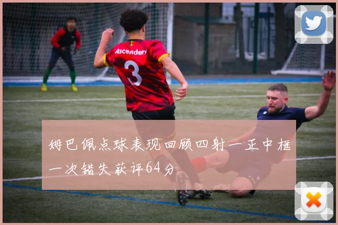 姆巴佩点球表现回顾四射一正中框一次错失获评64分
