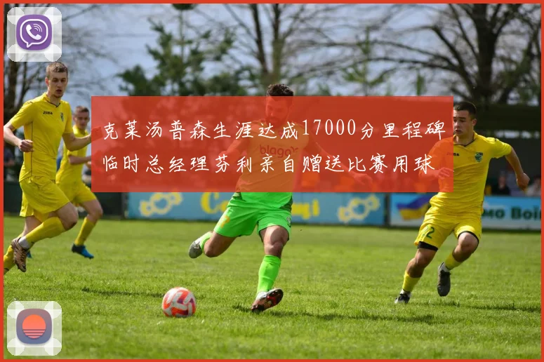 克莱汤普森生涯达成17000分里程碑临时总经理芬利亲自赠送比赛用球